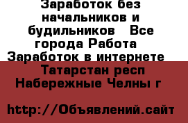 Заработок без начальников и будильников - Все города Работа » Заработок в интернете   . Татарстан респ.,Набережные Челны г.